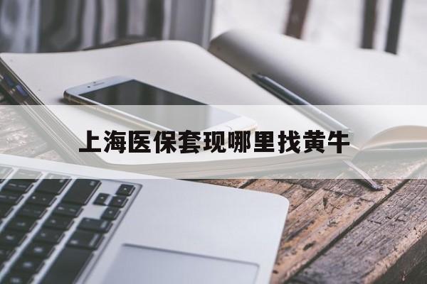 资阳最新上海医保套现哪里找黄牛方法分析(最方便真实的资阳上海医保套现电话方法)