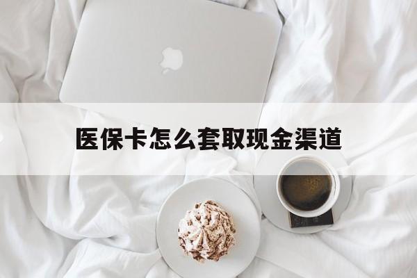 资阳最新医保卡怎么套取现金渠道方法分析(最方便真实的资阳医保卡怎么套取现金渠道里的钱方法)