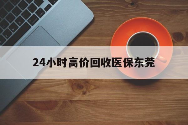 资阳最新24小时高价回收医保东莞方法分析(最方便真实的资阳东莞医疗收费标准方法)