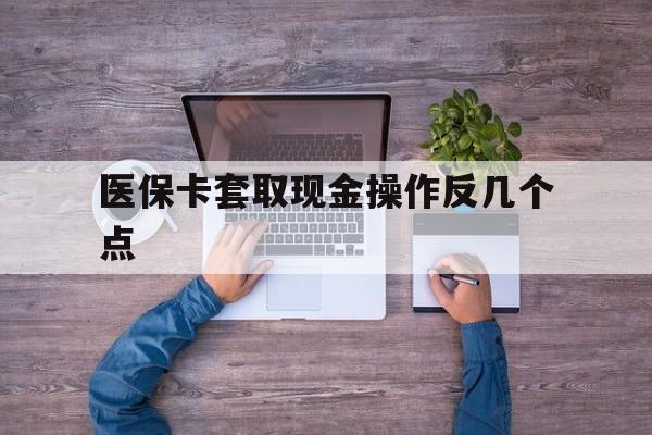 资阳最新医保卡套取现金操作反几个点方法分析(最方便真实的资阳医保卡套取现金对个人什么影响方法)