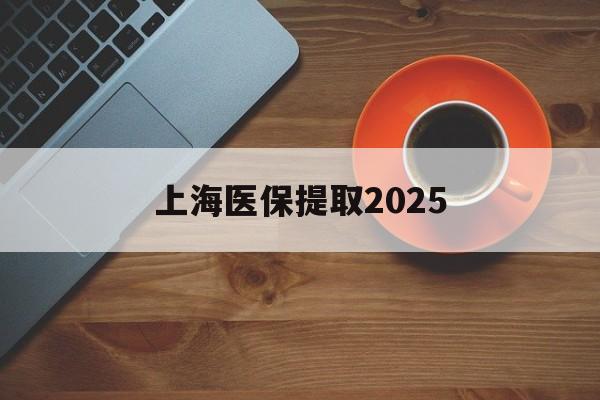 资阳最新上海医保提取2025方法分析(最方便真实的资阳上海医保提取条件和提取流程方法)