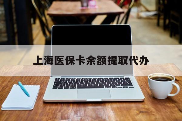 资阳最新上海医保卡余额提取代办方法分析(最方便真实的资阳上海医保个人余额提取办理方法)