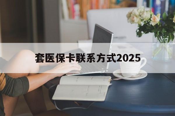 资阳最新套医保卡联系方式2025方法分析(最方便真实的资阳谁能帮我套医保卡方法)