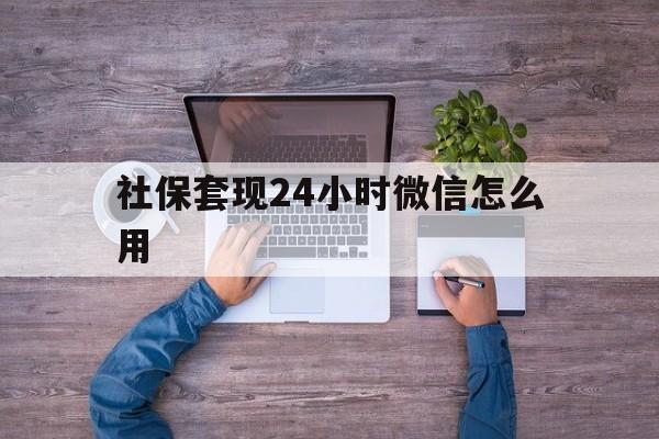 资阳最新社保套现24小时微信怎么用方法分析(最方便真实的资阳社保卡套现的联系方式方法)