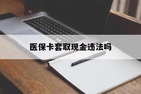 资阳最新医保卡套取现金违法吗方法分析(最方便真实的资阳医保卡套取现金违法吗怎么处理方法)